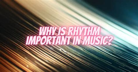 Why Is Rhythm Important in Music: A Detailed Exploration